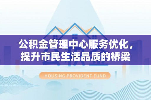 延寿公积金管理中心服务优化，提升市民生活品质的桥梁