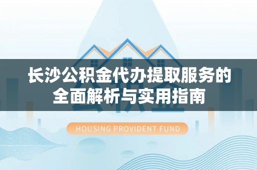 延寿长沙公积金代办提取服务的全面解析与实用指南