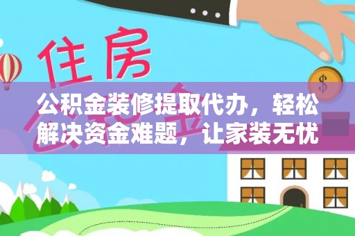 延寿公积金装修提取代办，轻松解决资金难题，让家装无忧