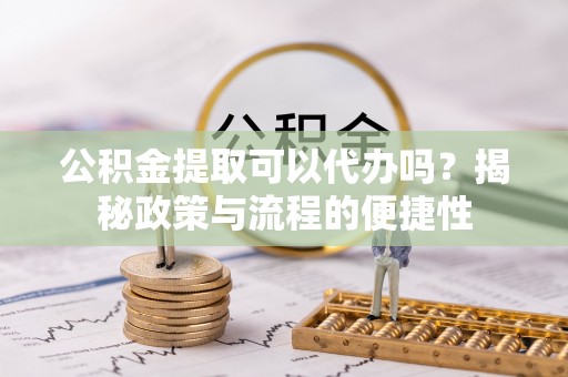 延寿公积金提取可以代办吗？揭秘政策与流程的便捷性