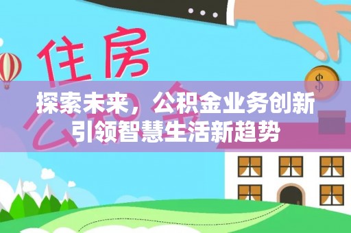 延寿探索未来，公积金业务创新引领智慧生活新趋势