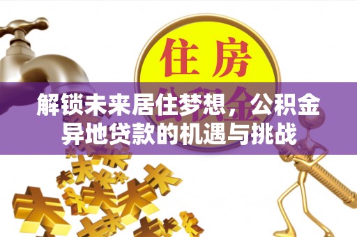 延寿解锁未来居住梦想，公积金异地贷款的机遇与挑战