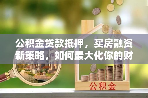 延寿公积金贷款抵押，买房融资新策略，如何最大化你的财务自由