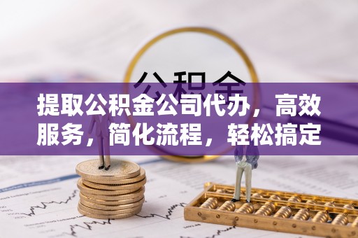 延寿提取公积金公司代办，高效服务，简化流程，轻松搞定资金难题