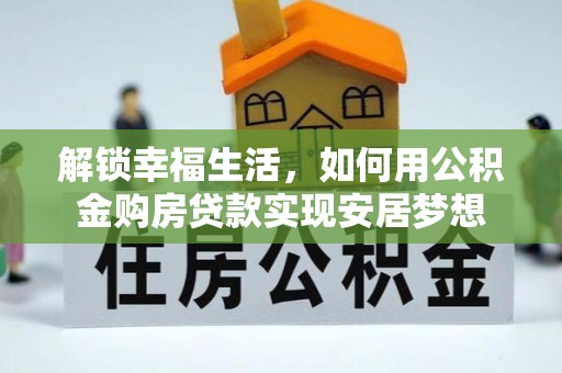 延寿解锁幸福生活，如何用公积金购房贷款实现安居梦想