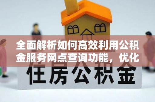 延寿全面解析如何高效利用公积金服务网点查询功能，优化生活理财规划