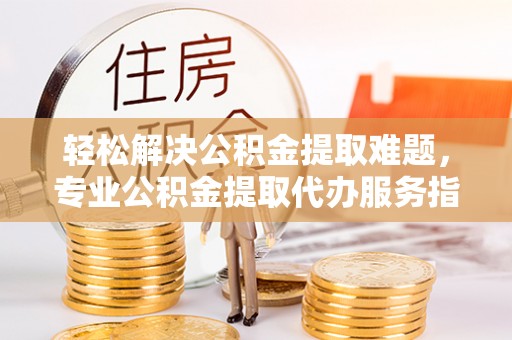 延寿轻松解决公积金提取难题，专业公积金提取代办服务指南