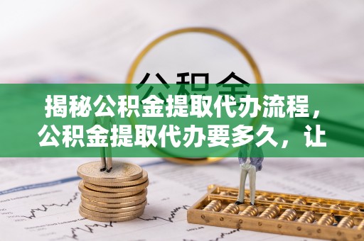 延寿揭秘公积金提取代办流程，公积金提取代办要多久，让你心中有数