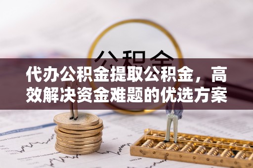 延寿代办公积金提取公积金，高效解决资金难题的优选方案