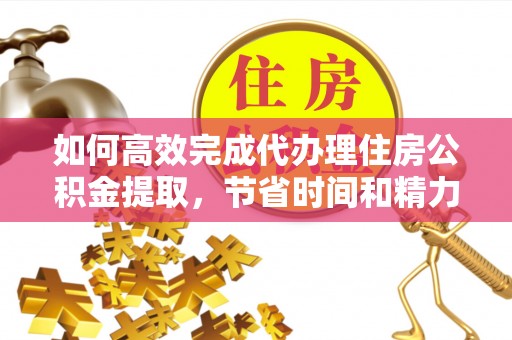 延寿如何高效完成代办理住房公积金提取，节省时间和精力？