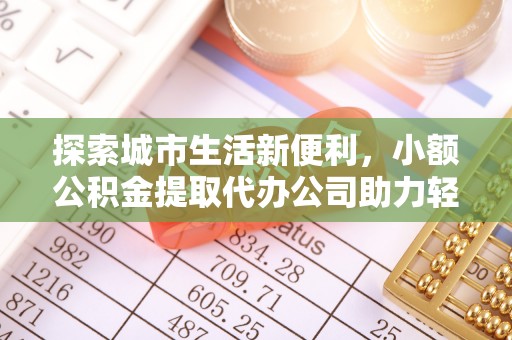 延寿探索城市生活新便利，小额公积金提取代办公司助力轻松理财