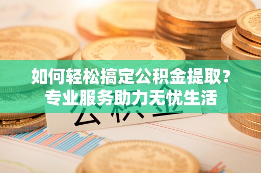 延寿如何轻松搞定公积金提取？专业服务助力无忧生活
