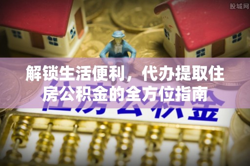 延寿解锁生活便利，代办提取住房公积金的全方位指南
