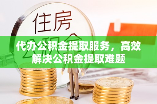 延寿代办公积金提取服务，高效解决公积金提取难题