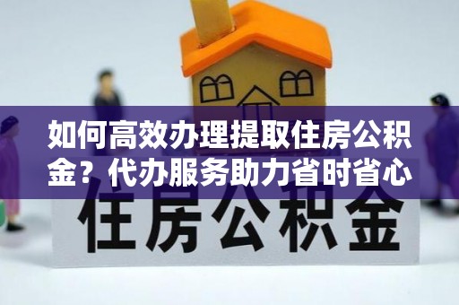 延寿如何高效办理提取住房公积金？代办服务助力省时省心