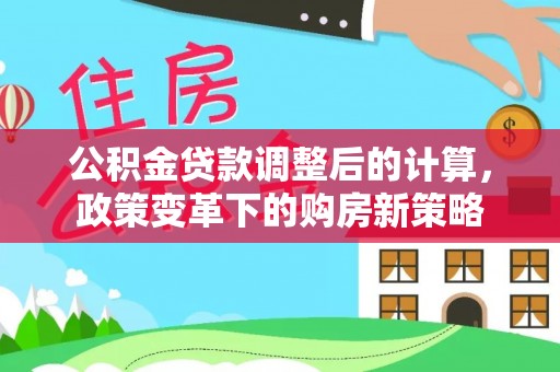 延寿公积金贷款调整后的计算，政策变革下的购房新策略
