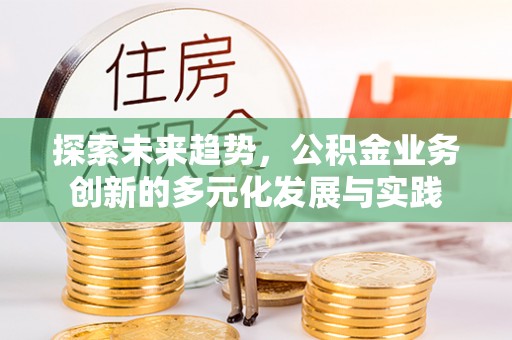 延寿探索未来趋势，公积金业务创新的多元化发展与实践