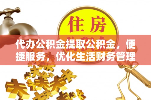 延寿代办公积金提取公积金，便捷服务，优化生活财务管理