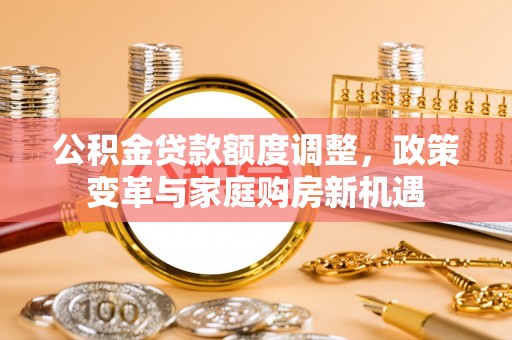 延寿公积金贷款额度调整，政策变革与家庭购房新机遇
