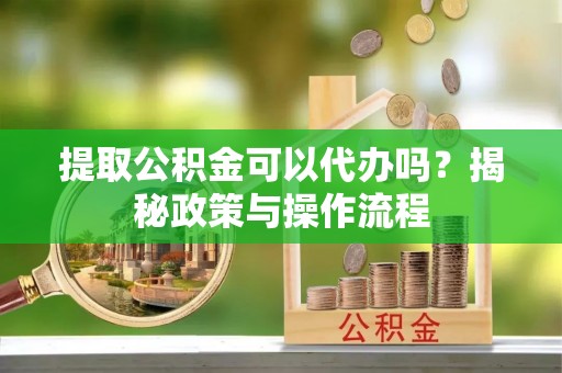 延寿提取公积金可以代办吗？揭秘政策与操作流程