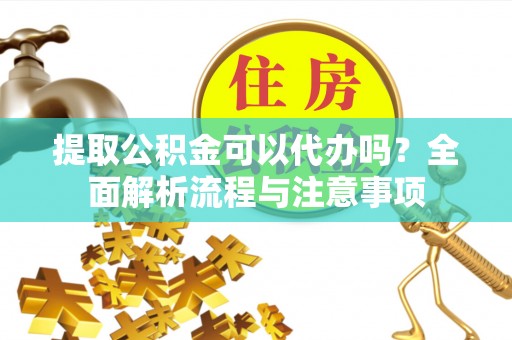 延寿提取公积金可以代办吗？全面解析流程与注意事项
