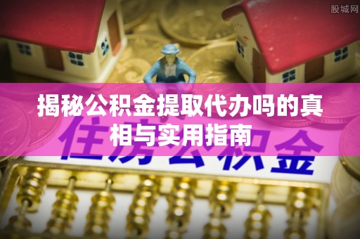 延寿揭秘公积金提取代办吗的真相与实用指南