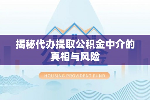 延寿揭秘代办提取公积金中介的真相与风险