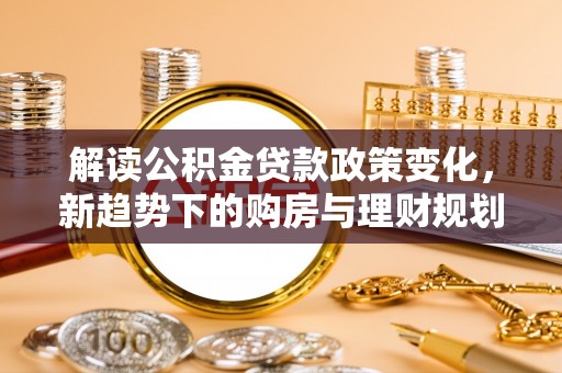 延寿解读公积金贷款政策变化，新趋势下的购房与理财规划