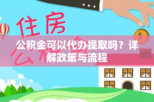 延寿公积金可以代办提取吗？详解政策与流程