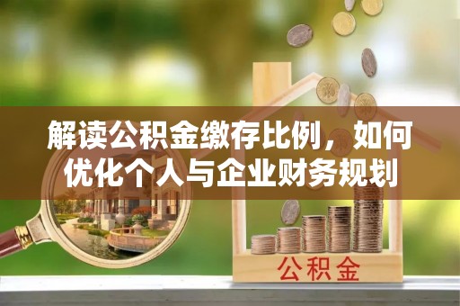 延寿解读公积金缴存比例，如何优化个人与企业财务规划