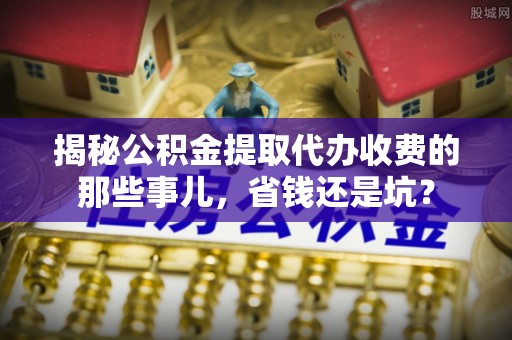 延寿揭秘公积金提取代办收费的那些事儿，省钱还是坑？