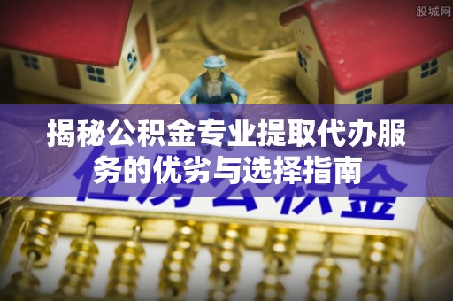 延寿揭秘公积金专业提取代办服务的优劣与选择指南