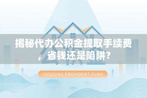 延寿揭秘代办公积金提取手续费，省钱还是陷阱？