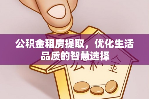 延寿公积金租房提取，优化生活品质的智慧选择