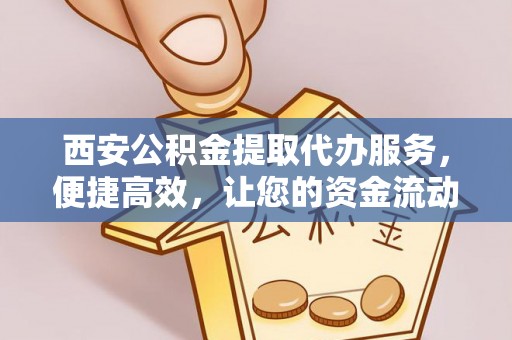 延寿西安公积金提取代办服务，便捷高效，让您的资金流动更灵活