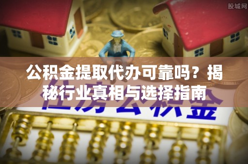 延寿公积金提取代办可靠吗？揭秘行业真相与选择指南