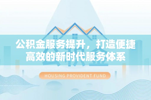 延寿公积金服务提升，打造便捷高效的新时代服务体系