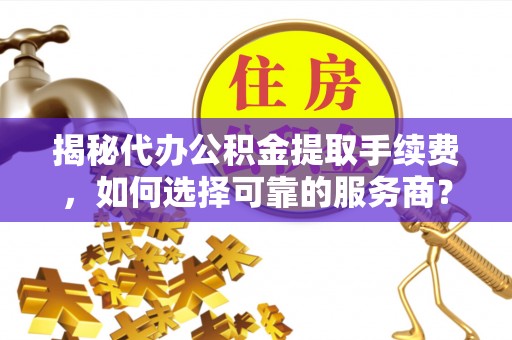 延寿揭秘代办公积金提取手续费，如何选择可靠的服务商？