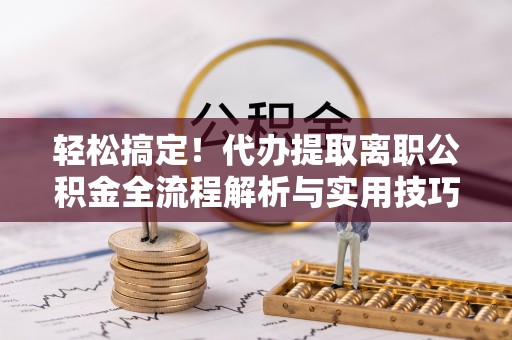 延寿轻松搞定！代办提取离职公积金全流程解析与实用技巧