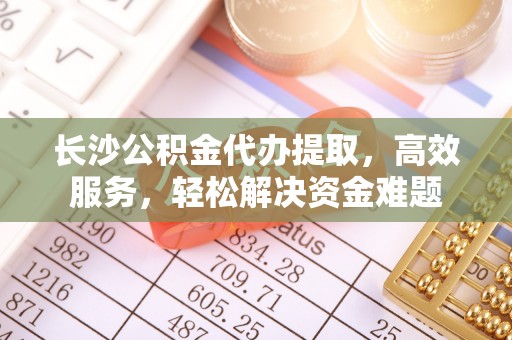 延寿长沙公积金代办提取，高效服务，轻松解决资金难题