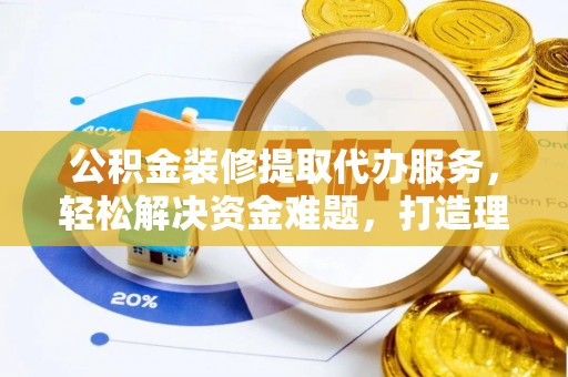 延寿公积金装修提取代办服务，轻松解决资金难题，打造理想家居