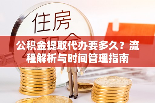 延寿公积金提取代办要多久？流程解析与时间管理指南