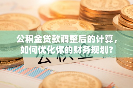 延寿公积金贷款调整后的计算，如何优化你的财务规划？