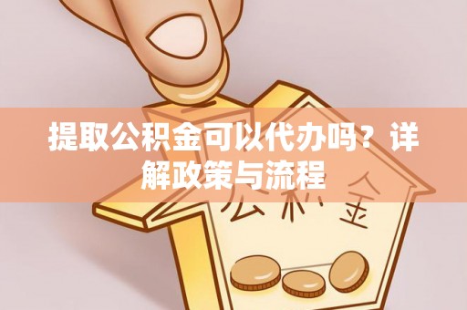 延寿提取公积金可以代办吗？详解政策与流程