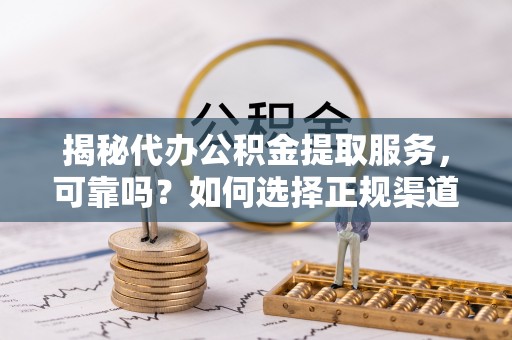 延寿揭秘代办公积金提取服务，可靠吗？如何选择正规渠道？
