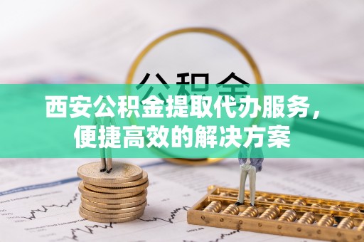 延寿西安公积金提取代办服务，便捷高效的解决方案