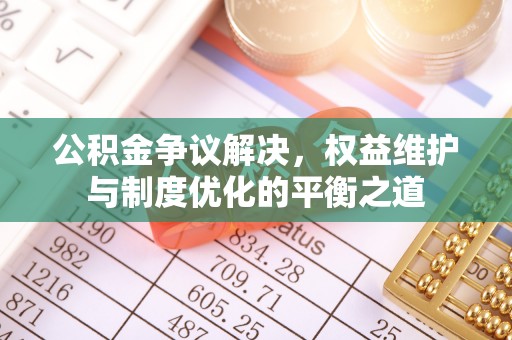 延寿公积金争议解决，权益维护与制度优化的平衡之道
