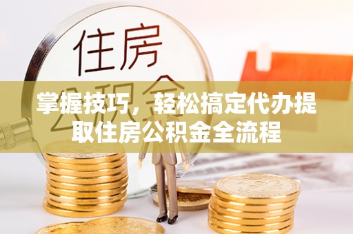 延寿掌握技巧，轻松搞定代办提取住房公积金全流程
