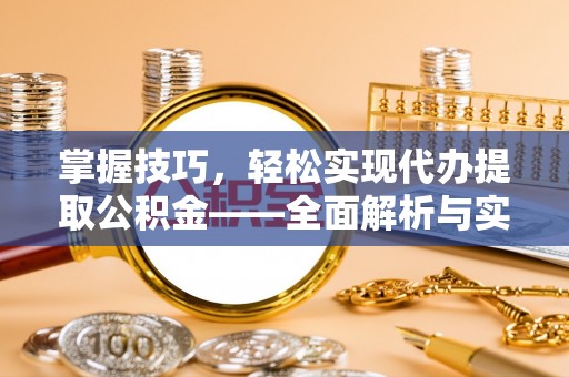 延寿掌握技巧，轻松实现代办提取公积金——全面解析与实践指南