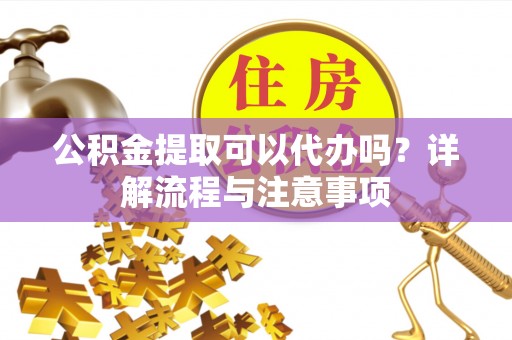 延寿公积金提取可以代办吗？详解流程与注意事项